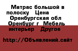 Матрас большой в полоску › Цена ­ 1 000 - Оренбургская обл., Оренбург г. Мебель, интерьер » Другое   